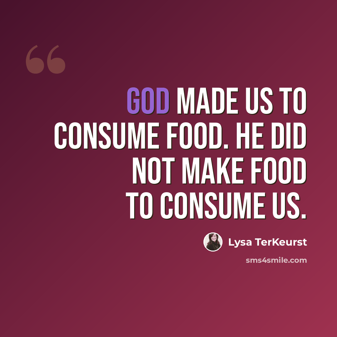 “God made us to consume food. He did not make food to consume us.” quote by Lysa TerKeurst