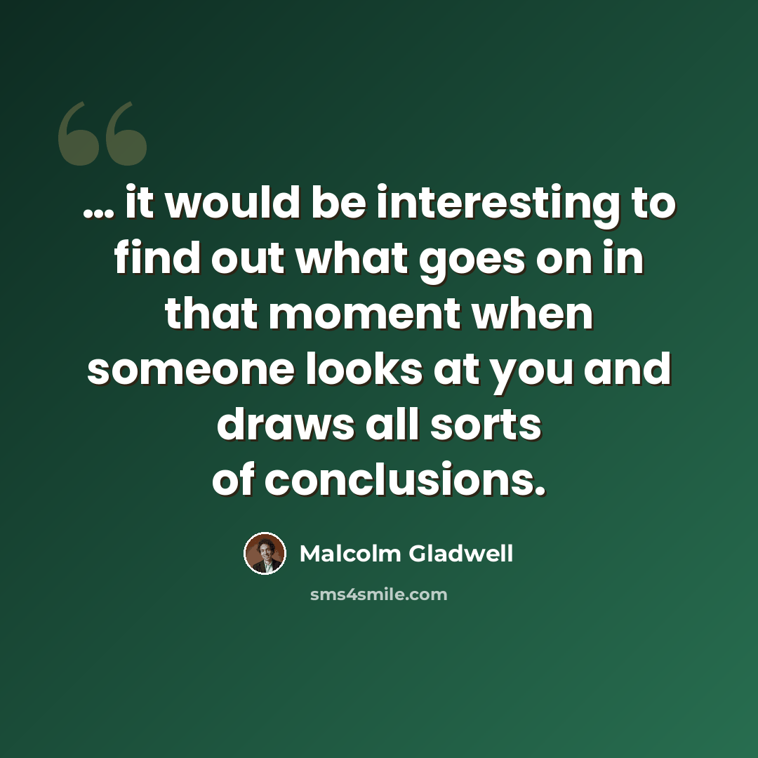 “… it would be interesting to find out what goes on in that moment when someone looks at you and draws all sorts of conclusions.” quote by Malcolm Gladwell