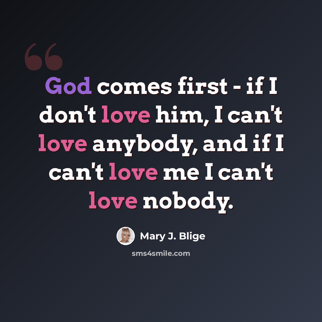 “God comes first - if I don't love him, I can't love anybody, and if I can't love me I can't love nobody.” quote by Mary J. Blige