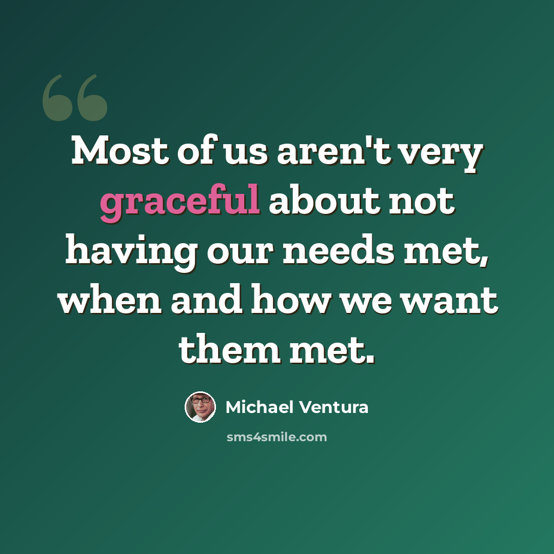 “Most of us aren't very graceful about not having our needs met, when and how we want them met.” quote by Michael Ventura