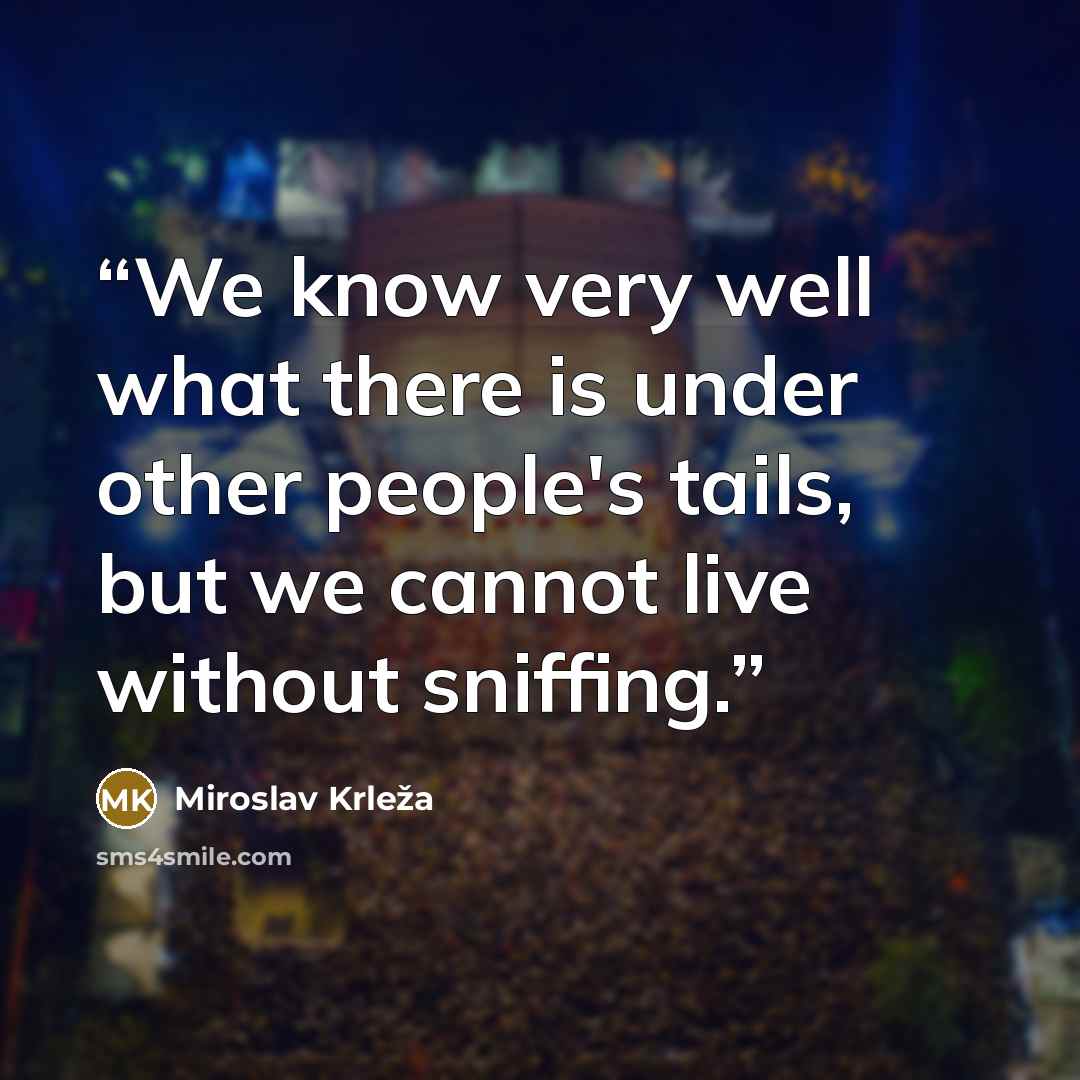 “We know very well what there is under other people's tails, but we cannot live without sniffing.” quote by Miroslav Krleža