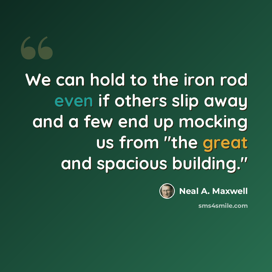 “We can hold to the iron rod even if others slip away and a few end up mocking us from "the great and spacious building."” quote by Neal A. Maxwell