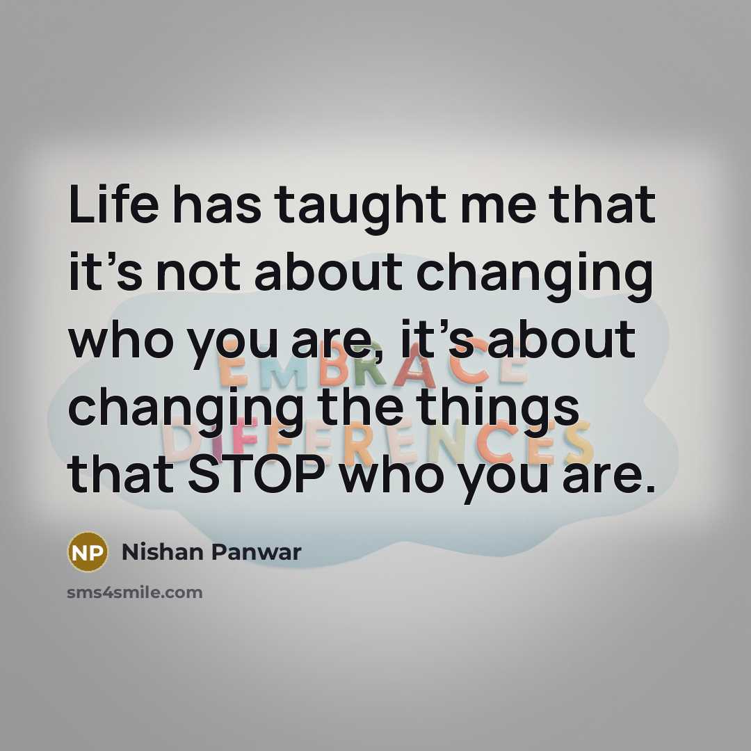 “Life has taught me that it's not about changing who you are, it's about changing the things that STOP who you are.” quote by Nishan Panwar