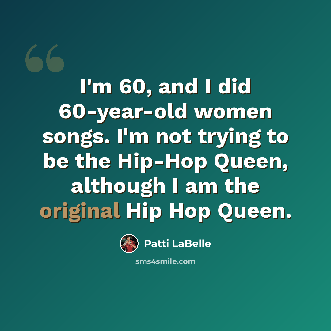 “I'm 60, and I did 60-year-old women songs. I'm not trying to be the Hip-Hop Queen, although I am the original Hip Hop Queen.” quote by Patti LaBelle