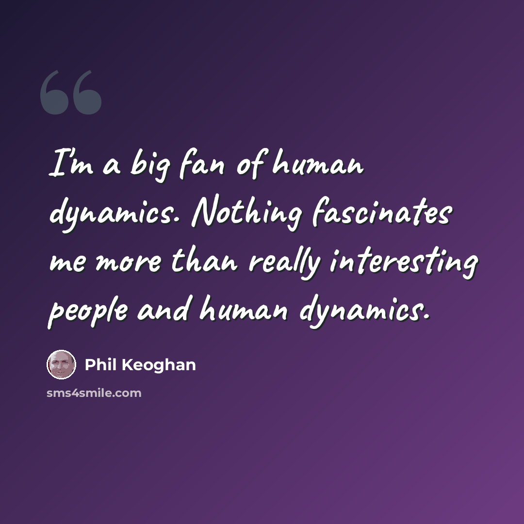 “I'm a big fan of human dynamics. Nothing fascinates me more than really interesting people and human dynamics.” quote by Phil Keoghan