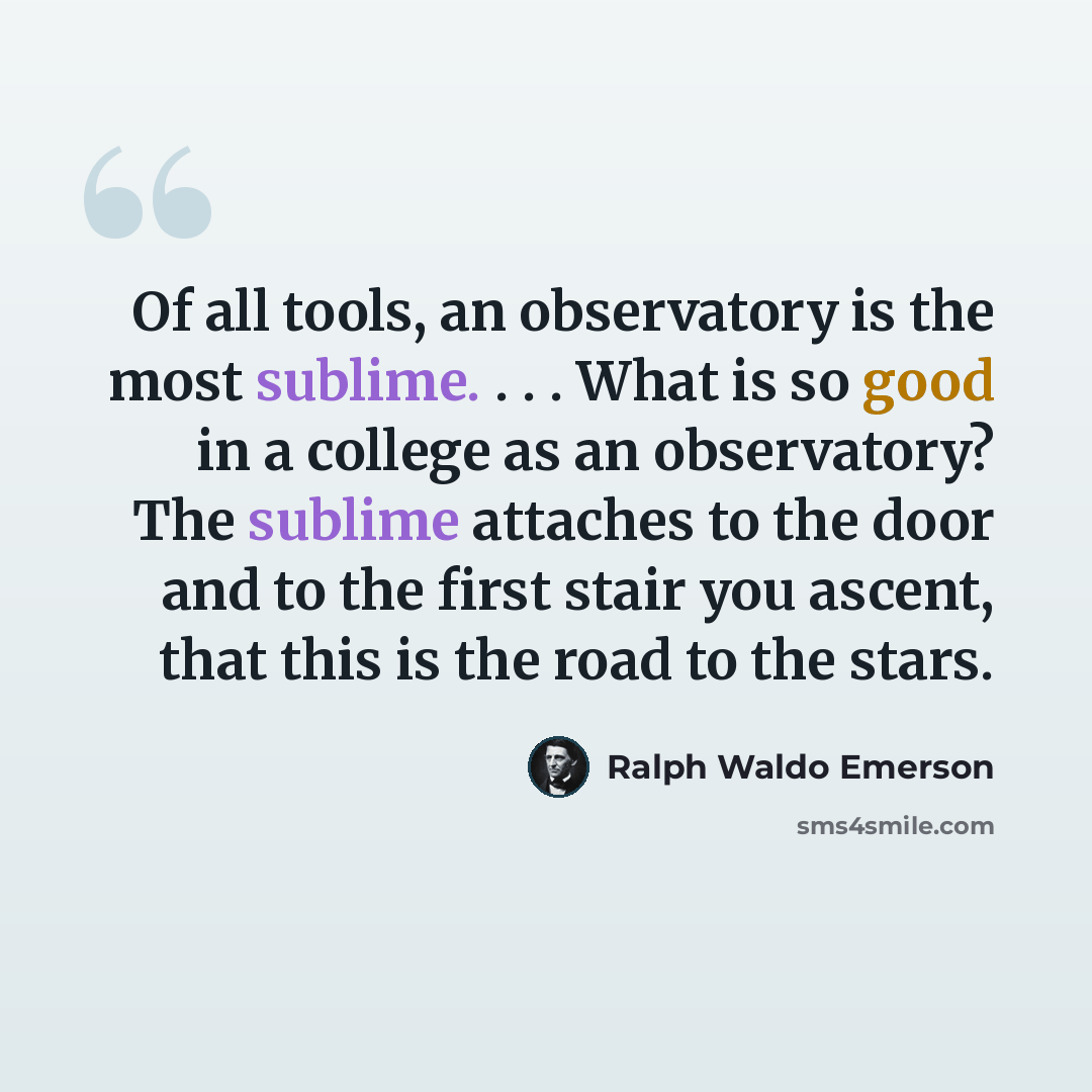 “Of all tools, an observatory is the most sublime. . . . What is so good in a college as an observatory? The sublime attaches to the door and to the first stair you ascent, that this is the road to the stars.” quote by Ralph Waldo Emerson