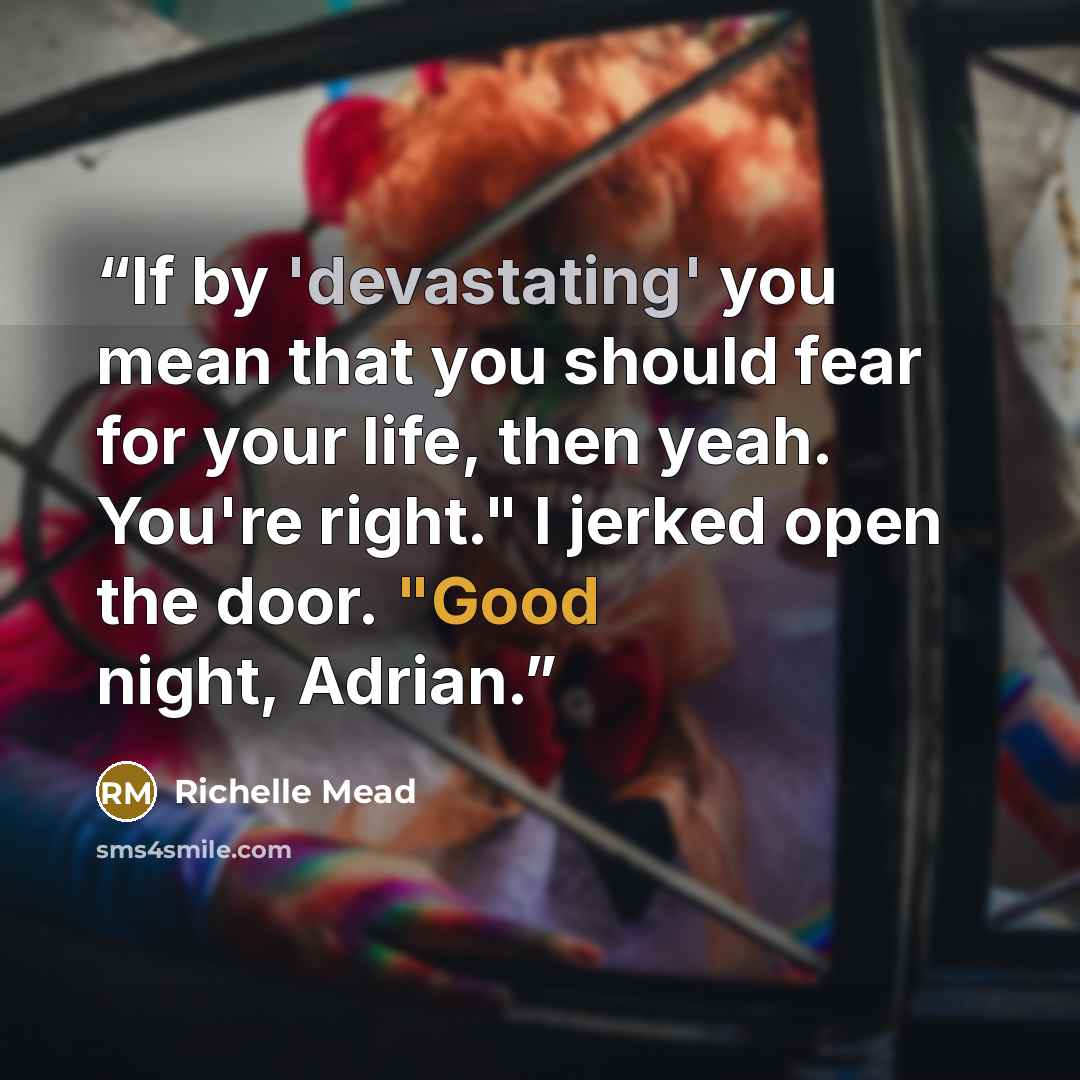 “If by 'devastating' you mean that you should fear for your life, then yeah. You're right." I jerked open the door. "Good night, Adrian.” quote by Richelle Mead