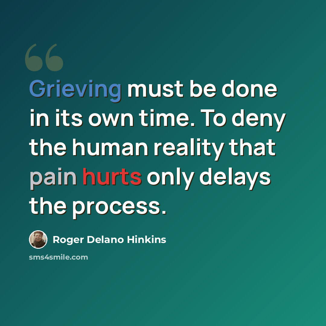 “Grieving must be done in its own time. To deny the human reality that pain hurts only delays the process.” quote by Roger Delano Hinkins