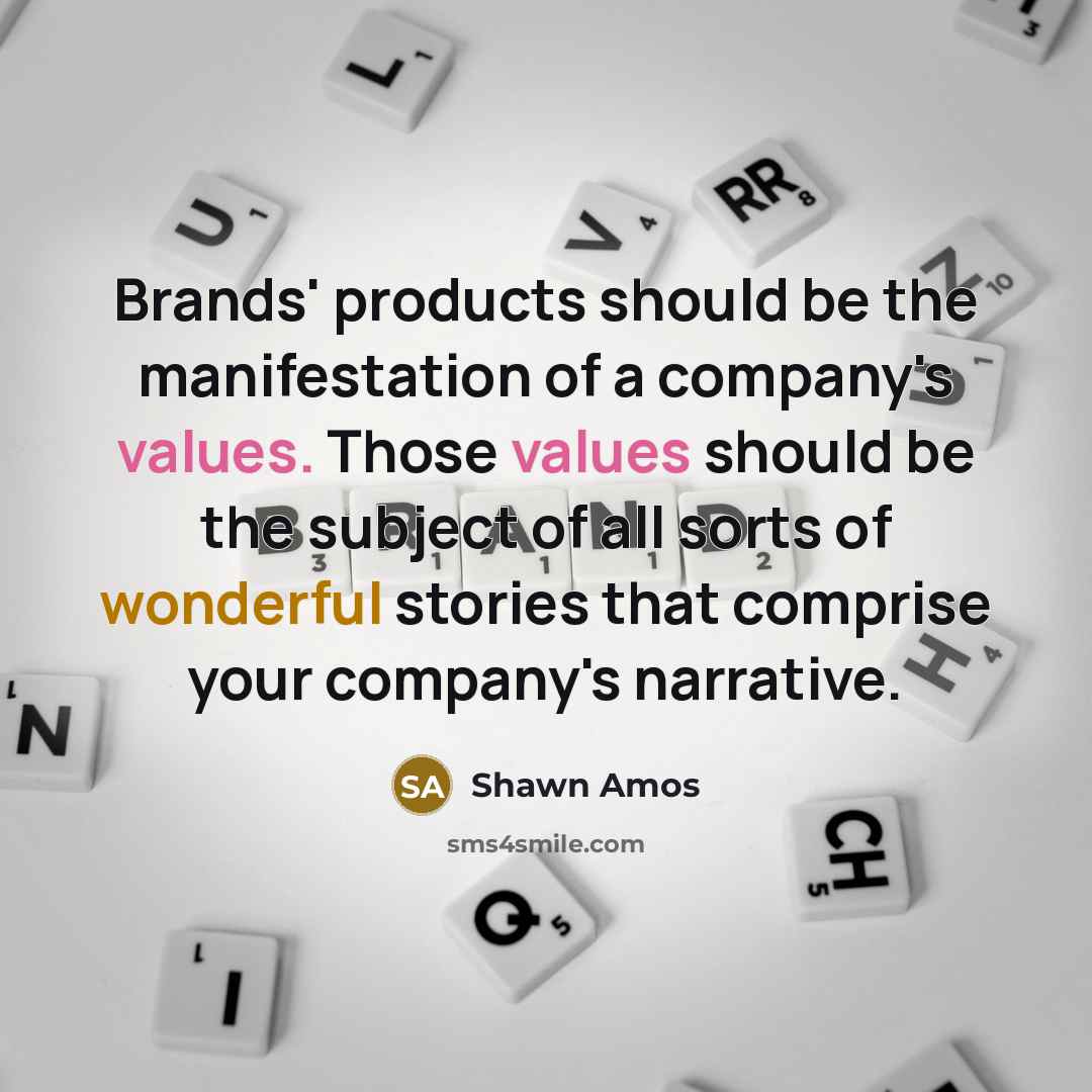 “Brands' products should be the manifestation of a company's values. Those values should be the subject of all sorts of wonderful stories that comprise your company's narrative.” quote by Shawn Amos