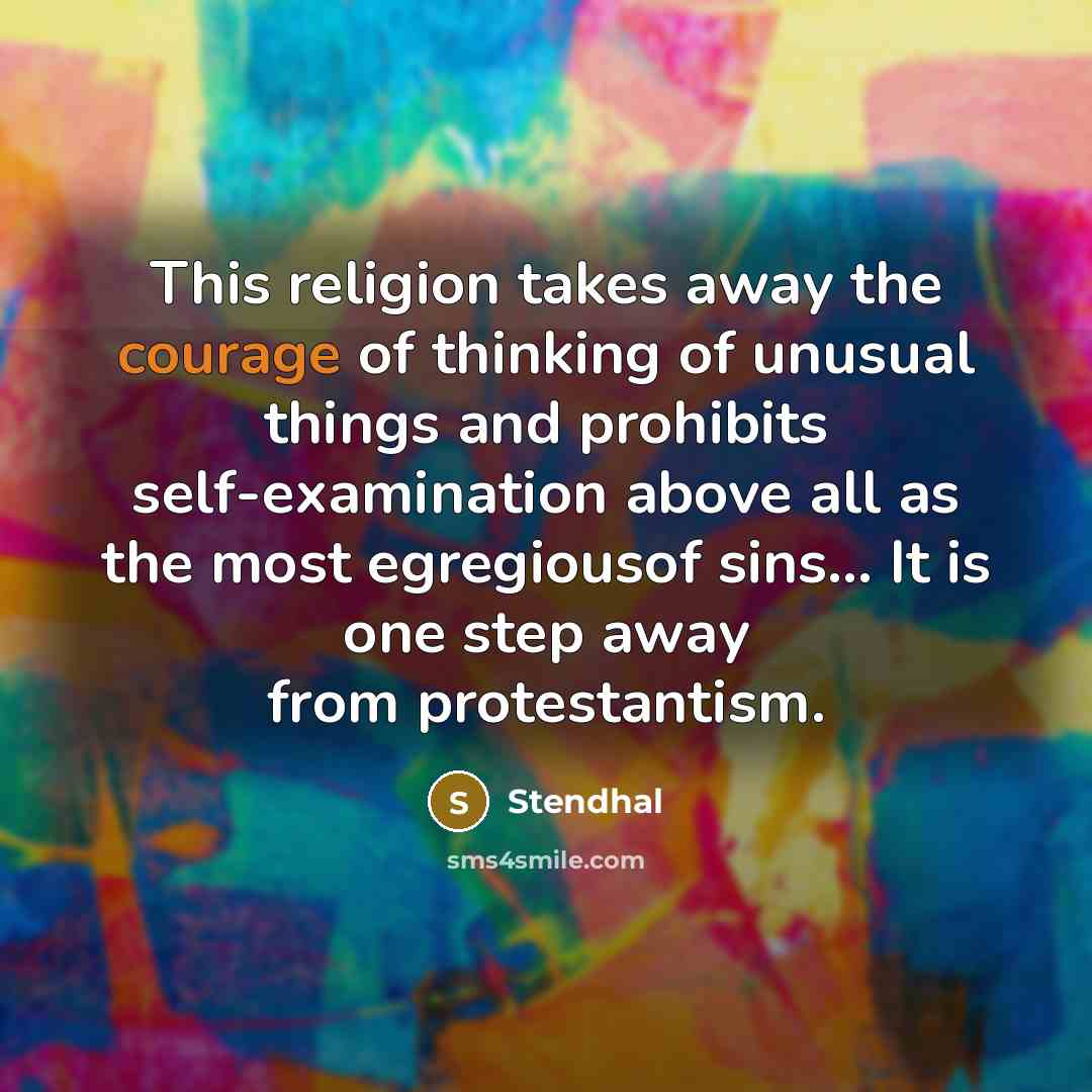 “This religion takes away the courage of thinking of unusual things and prohibits self-examination above all as the most egregiousof sins… It is one step away from protestantism.” quote by Stendhal