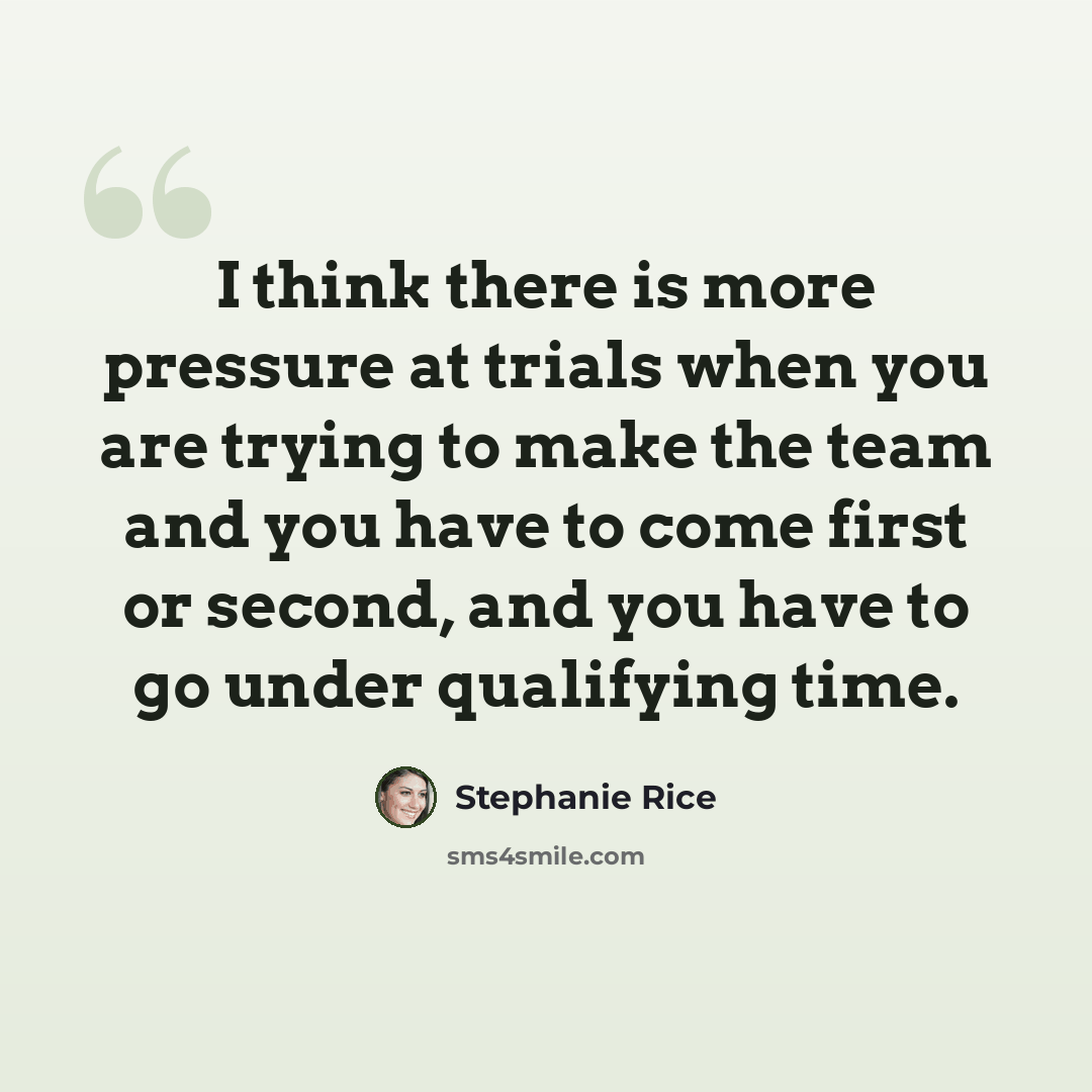 “I think there is more pressure at trials when you are trying to make the team and you have to come first or second, and you have to go under qualifying time.” quote by Stephanie Rice
