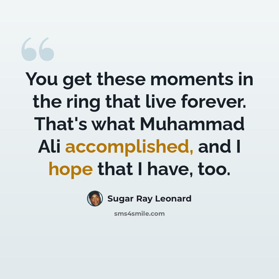 “You get these moments in the ring that live forever. That's what Muhammad Ali accomplished, and I hope that I have, too.” quote by Sugar Ray Leonard