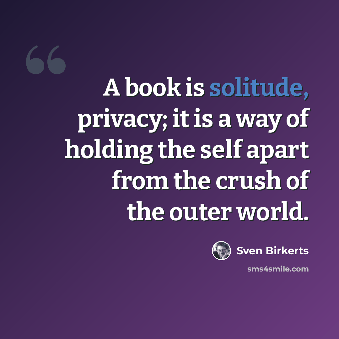 “A book is solitude, privacy; it is a way of holding the self apart from the crush of the outer world.” quote by Sven Birkerts