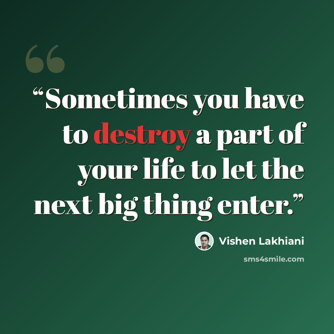 “Sometimes you have to destroy a part of your life to let the next big thing enter.” quote by Vishen Lakhiani