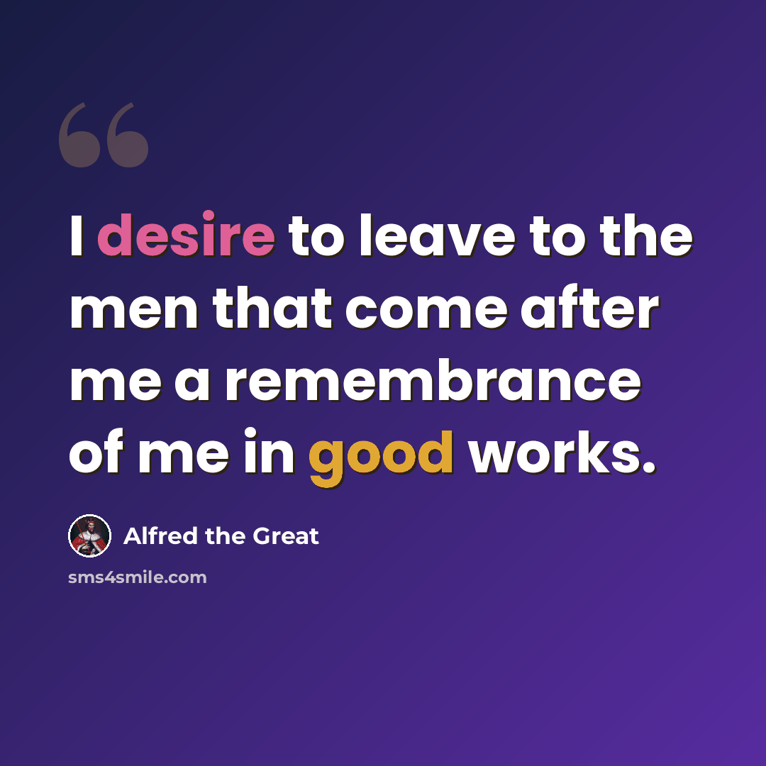 “I desire to leave to the men that come after me a remembrance of me in good works.” quote by Alfred the Great