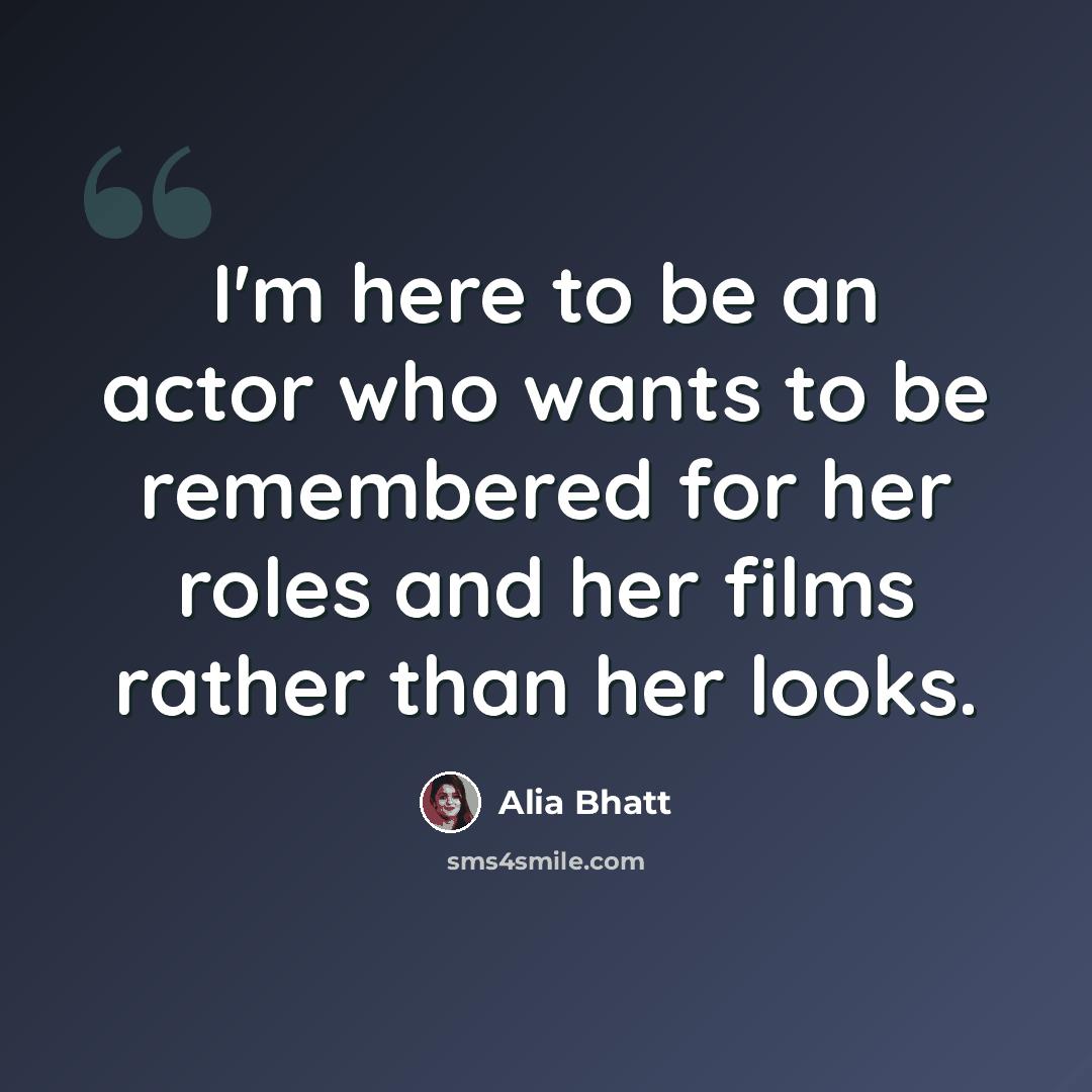 “I'm here to be an actor who wants to be remembered for her roles and her films rather than her looks.” quote by Alia Bhatt