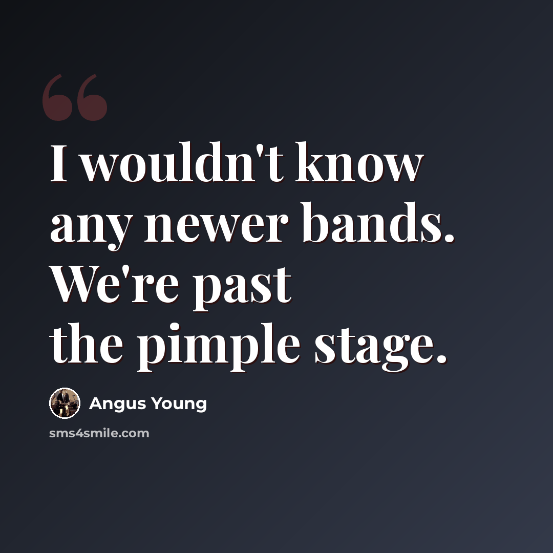 “I wouldn't know any newer bands. We're past the pimple stage.” quote by Angus Young