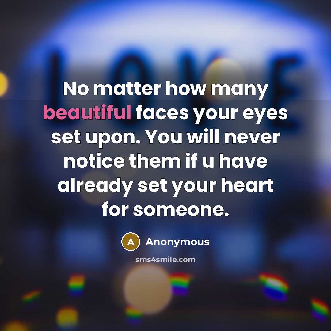 “No matter how many beautiful faces your eyes set upon. You will never notice them if u have already set your heart for someone.” quote by Anonymous
