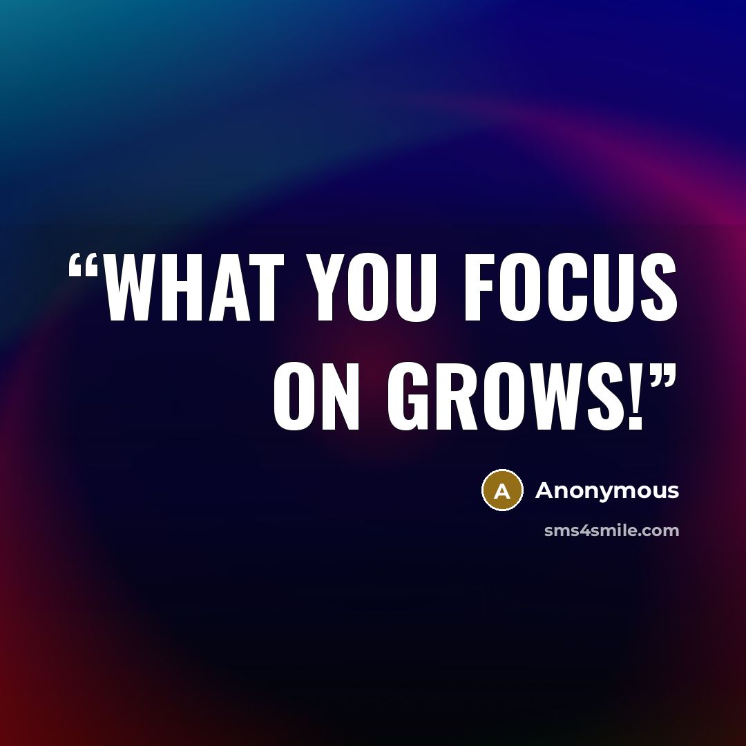 “What you focus on grows!” quote by Anonymous