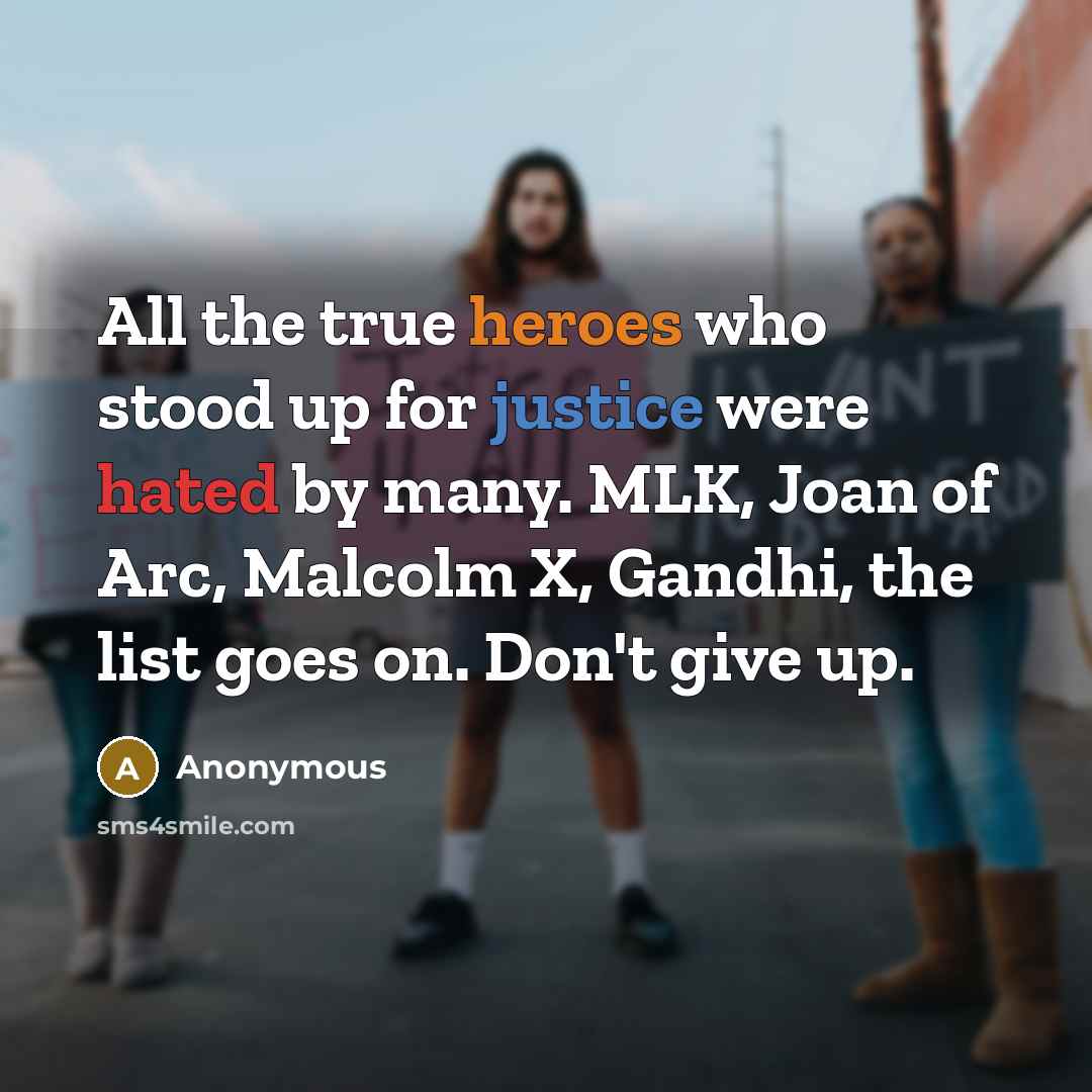 “All the true heroes who stood up for justice were hated by many. MLK, Joan of Arc, Malcolm X, Gandhi, the list goes on. Don't give up.” quote by Anonymous