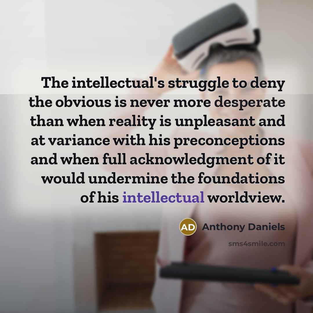 “The intellectual's struggle to deny the obvious is never more desperate than when reality is unpleasant and at variance with his preconceptions and when full acknowledgment of it would undermine the foundations of his intellectual worldview.” quote by Anthony Daniels