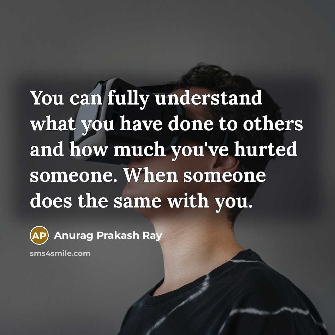 “You can fully understand what you have done to others and how much you've hurted someone. When someone does the same with you.” quote by Anurag Prakash Ray
