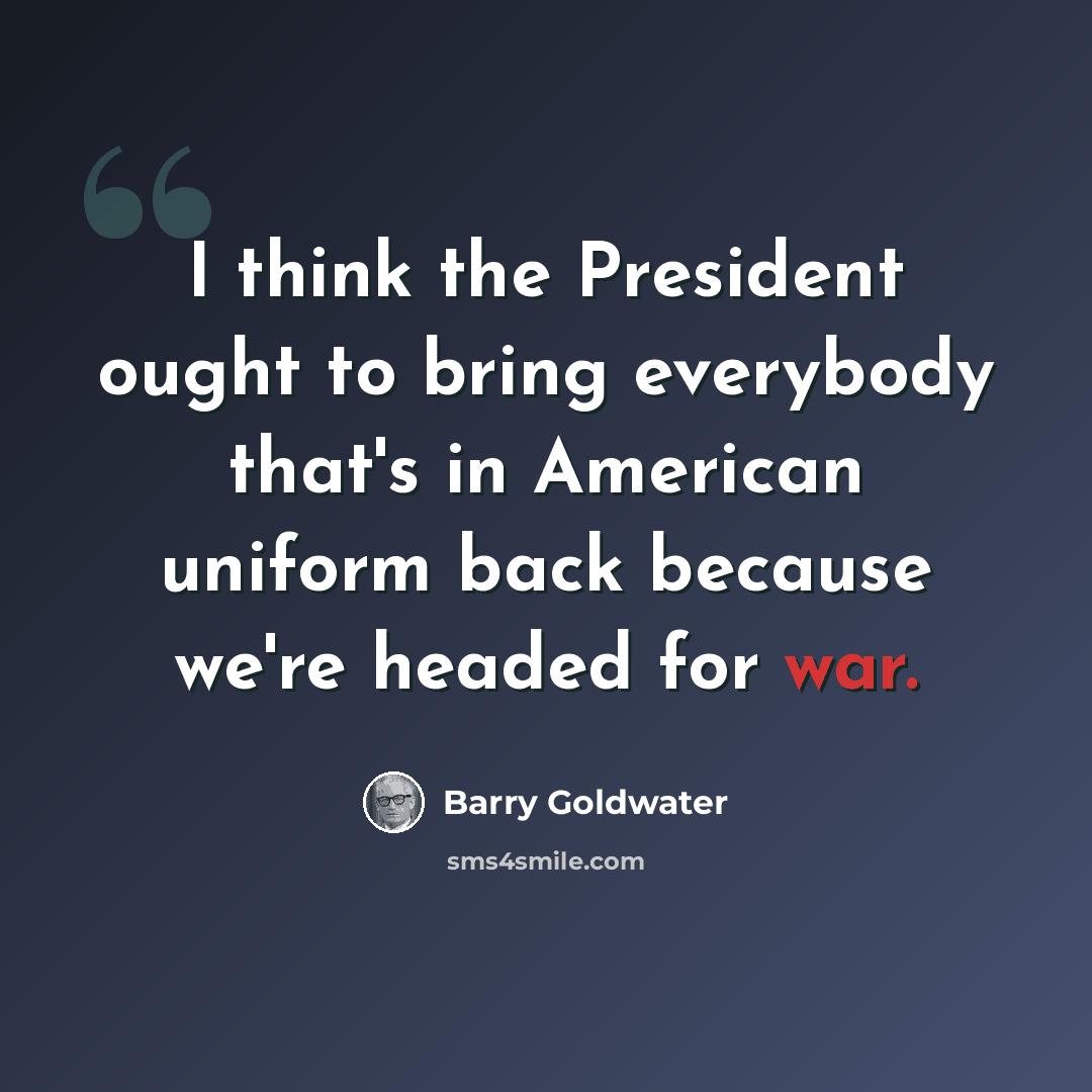 “I think the President ought to bring everybody that's in American uniform back because we're headed for war.” quote by Barry Goldwater