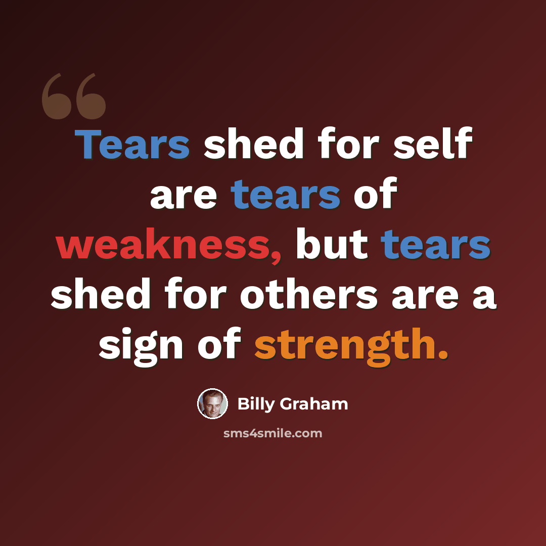 “Tears shed for self are tears of weakness, but tears shed for others are a sign of strength.” quote by Billy Graham
