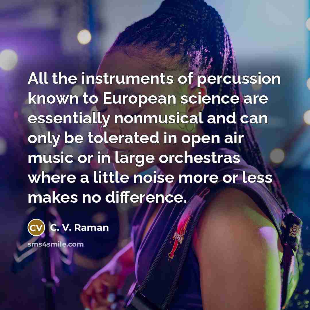“All the instruments of percussion known to European science are essentially nonmusical and can only be tolerated in open air music or in large orchestras where a little noise more or less makes no difference.” quote by C. V. Raman