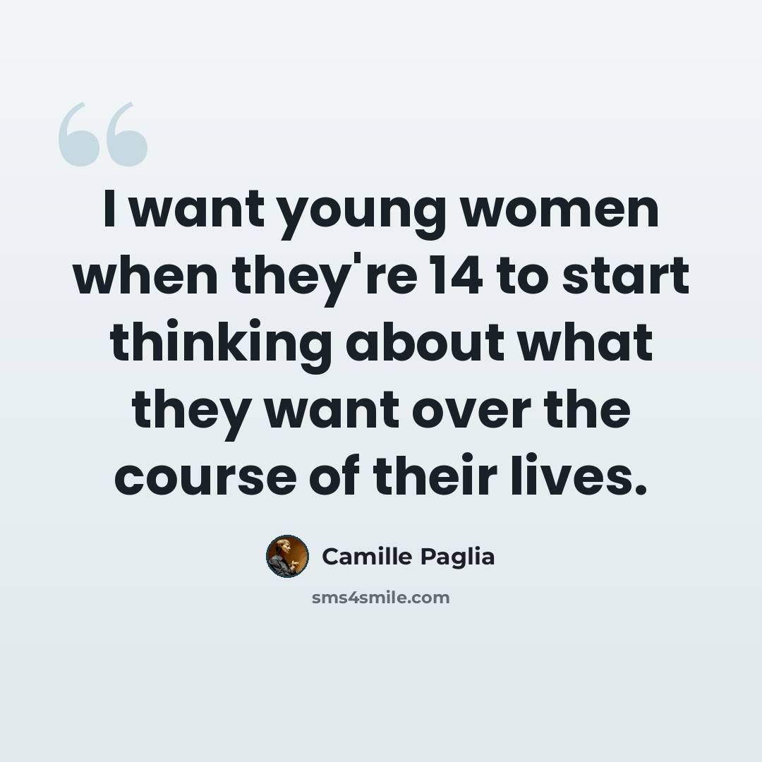 “I want young women when they're 14 to start thinking about what they want over the course of their lives.” quote by Camille Paglia