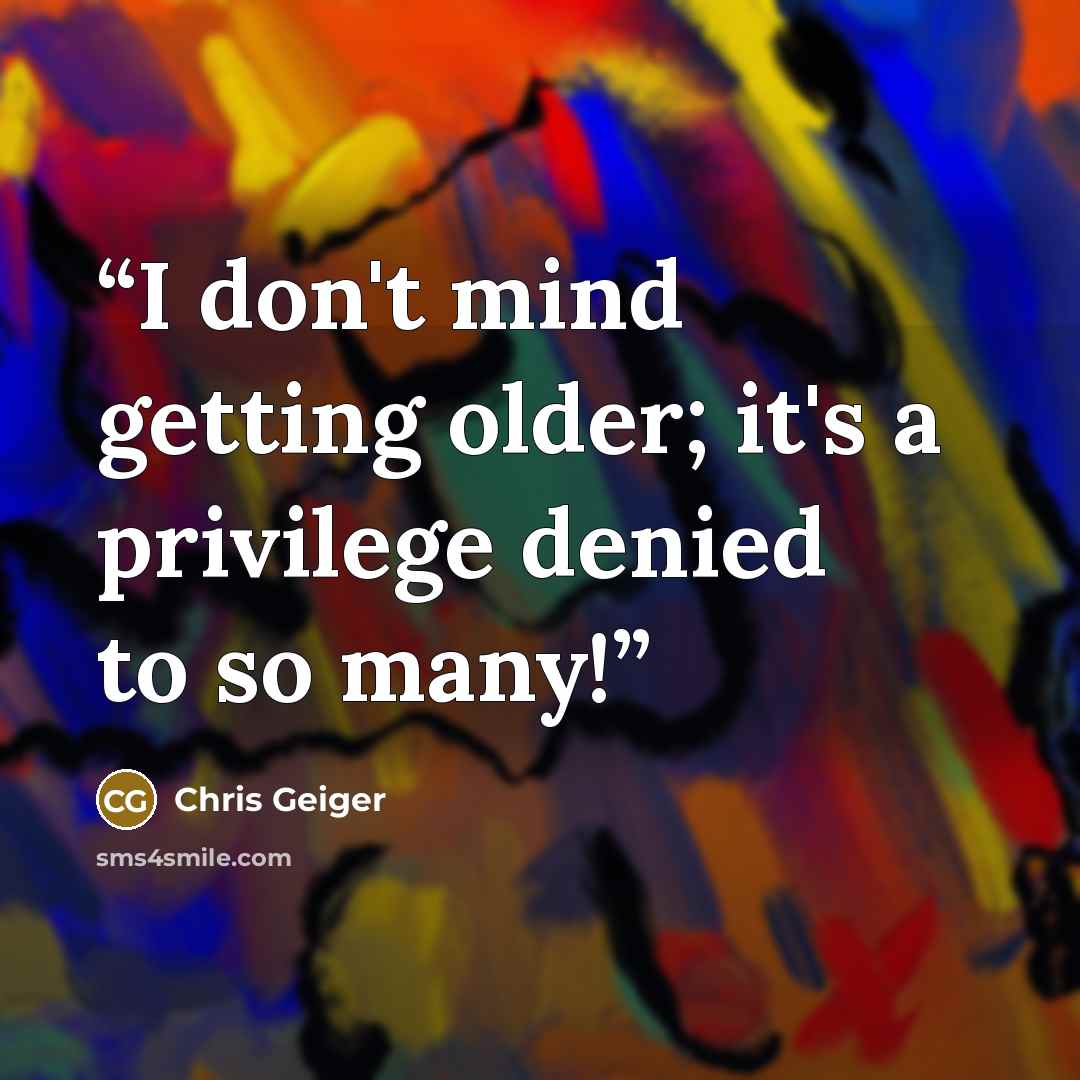 “I don't mind getting older; it's a privilege denied to so many!” quote by Chris Geiger
