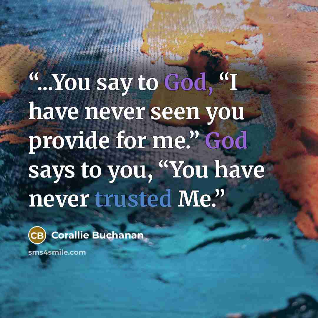 “...You say to God, “I have never seen you provide for me.” God says to you, “You have never trusted Me.” quote by Corallie Buchanan
