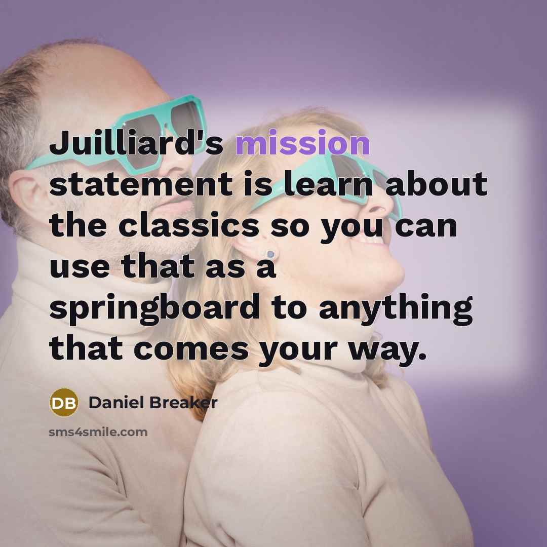 “Juilliard's mission statement is learn about the classics so you can use that as a springboard to anything that comes your way.” quote by Daniel Breaker
