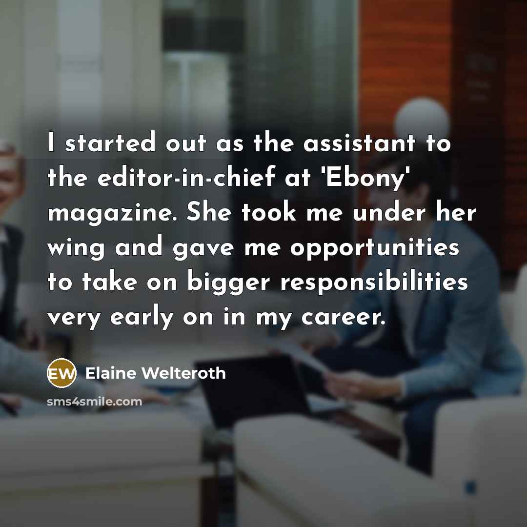 “I started out as the assistant to the editor-in-chief at 'Ebony' magazine. She took me under her wing and gave me opportunities to take on bigger responsibilities very early on in my career.” quote by Elaine Welteroth