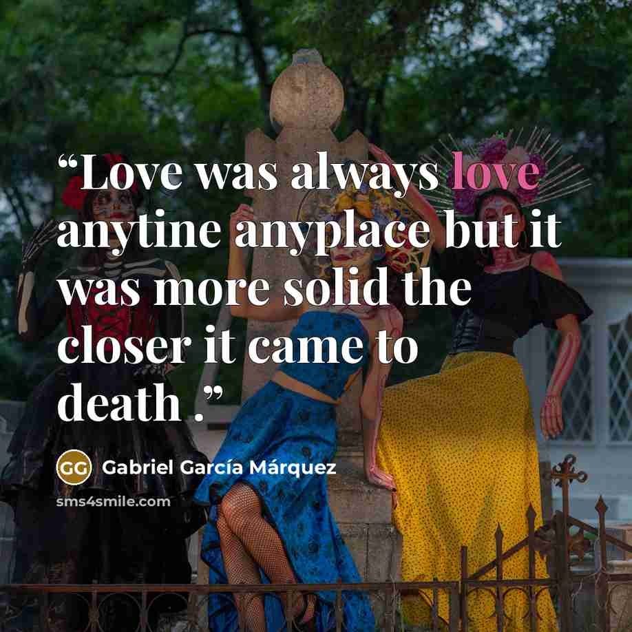 “Love was always love anytine anyplace but it was more solid the closer it came to death .” quote by Gabriel García Márquez