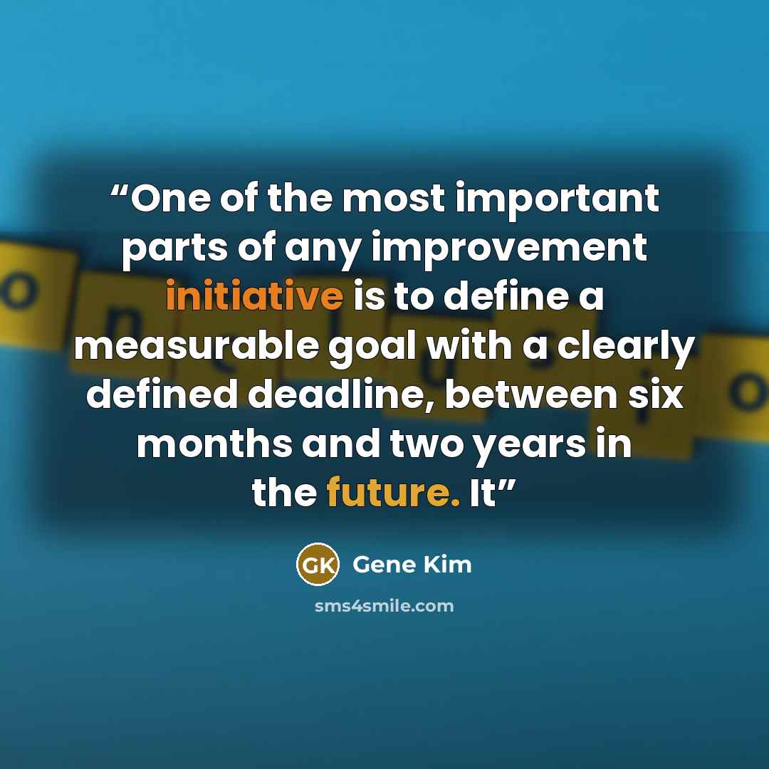 “One of the most important parts of any improvement initiative is to define a measurable goal with a clearly defined deadline, between six months and two years in the future. It” quote by Gene Kim