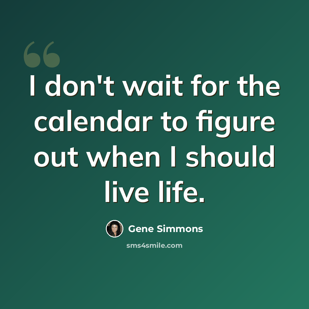 “I don't wait for the calendar to figure out when I should live life.” quote by Gene Simmons