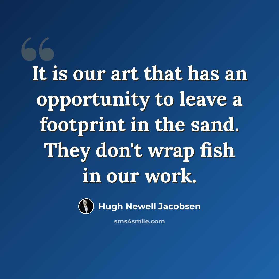 “It is our art that has an opportunity to leave a footprint in the sand. They don't wrap fish in our work.” quote by Hugh Newell Jacobsen