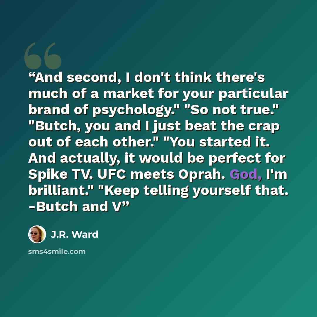 “And second, I don't think there's much of a market for your particular brand of psychology." "So not true." "Butch, you and I just beat the crap out of each other." "You started it. And actually, it would be perfect for Spike TV. UFC meets Oprah. God, I'm brilliant." "Keep telling yourself that…” quote by J.R. Ward