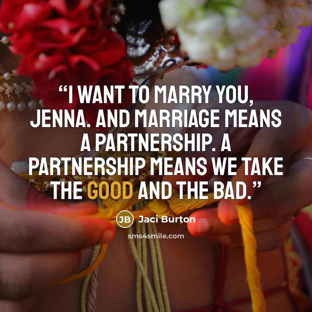 “I want to marry you, Jenna. And marriage means a partnership. A partnership means we take the good and the bad.” quote by Jaci Burton