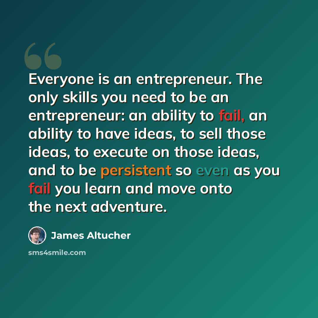 “Everyone is an entrepreneur. The only skills you need to be an entrepreneur: an ability to fail, an ability to have ideas, to sell those ideas, to execute on those ideas, and to be persistent so even as you fail you learn and move onto the next adventure.” quote by James Altucher