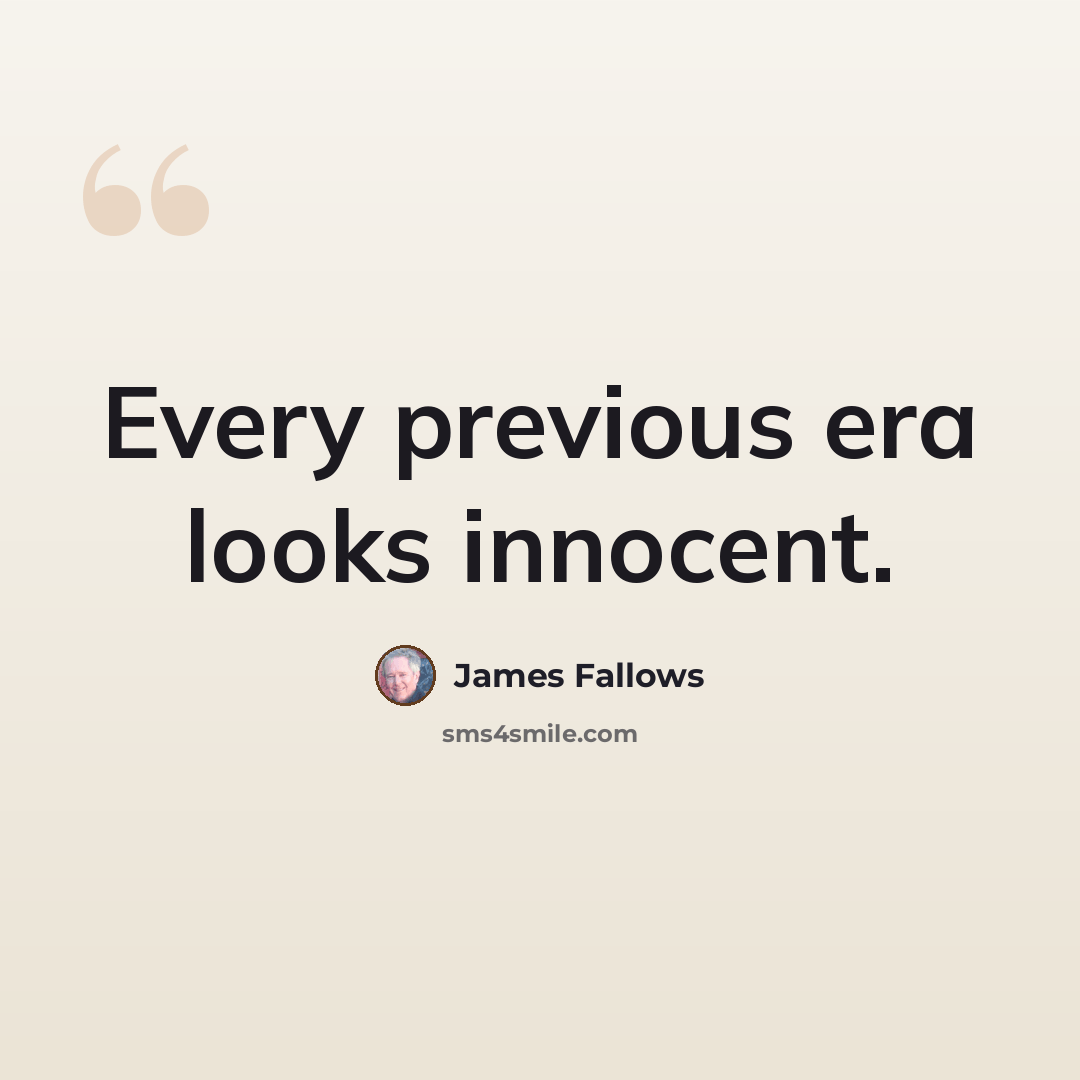 “Every previous era looks innocent.” quote by James Fallows