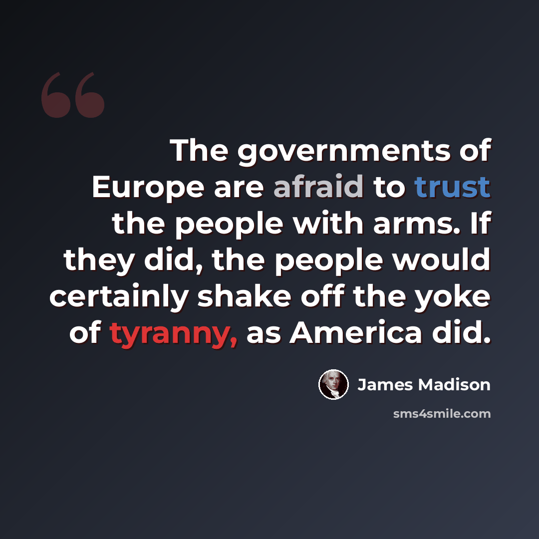 “The governments of Europe are afraid to trust the people with arms. If they did, the people would certainly shake off the yoke of tyranny, as America did.” quote by James Madison