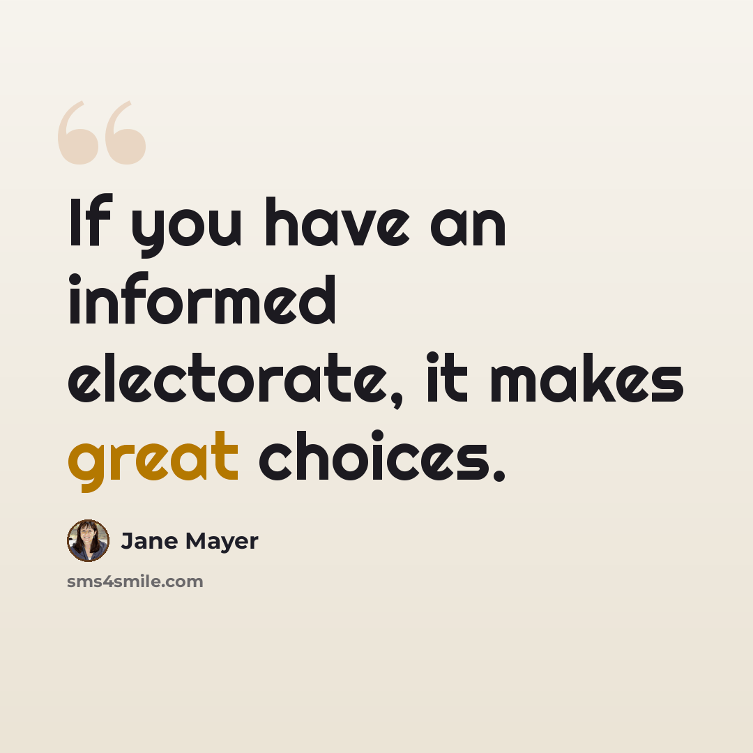 “If you have an informed electorate, it makes great choices.” quote by Jane Mayer