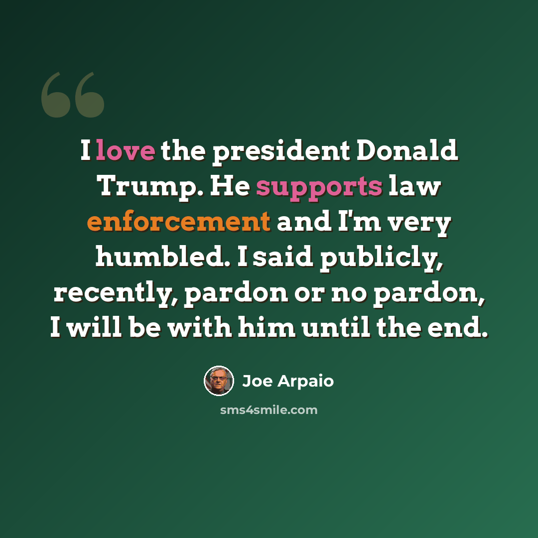 “I love the president Donald Trump. He supports law enforcement and I'm very humbled. I said publicly, recently, pardon or no pardon, I will be with him until the end.” quote by Joe Arpaio