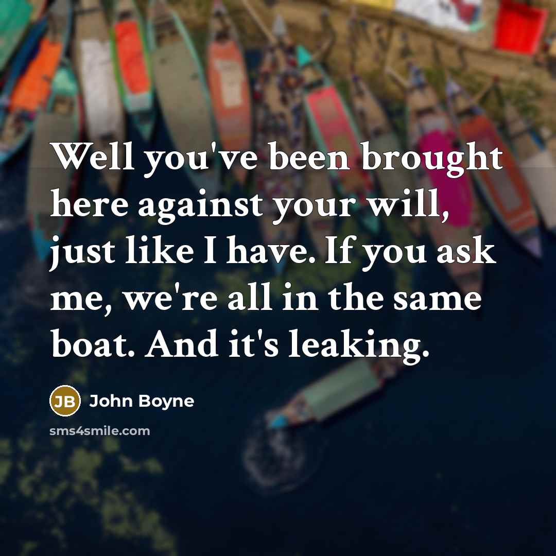 “Well you've been brought here against your will, just like I have. If you ask me, we're all in the same boat. And it's leaking.” quote by John Boyne