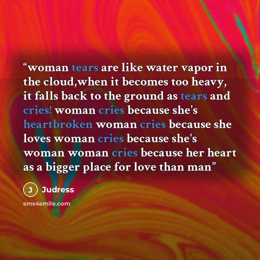 “woman tears are like water vapor in the cloud,when it becomes too heavy, it falls back to the ground as tears and cries! woman cries because she's heartbroken woman cries because she loves woman cries because she's woman woman cries because her heart as a bigger place for love than man” quote by Judress