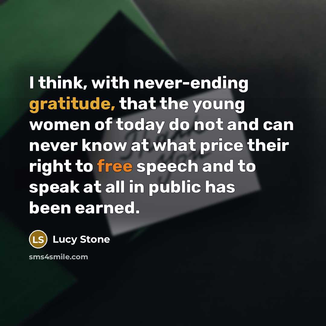 “I think, with never-ending gratitude, that the young women of today do not and can never know at what price their right to free speech and to speak at all in public has been earned.” quote by Lucy Stone