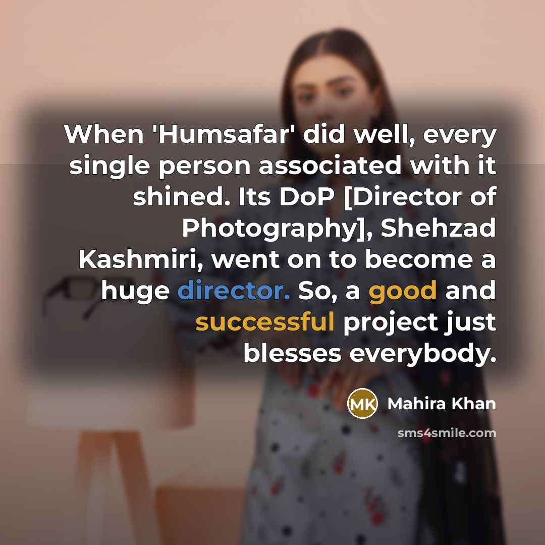 “When 'Humsafar' did well, every single person associated with it shined. Its DoP [Director of Photography], Shehzad Kashmiri, went on to become a huge director. So, a good and successful project just blesses everybody.” quote by Mahira Khan