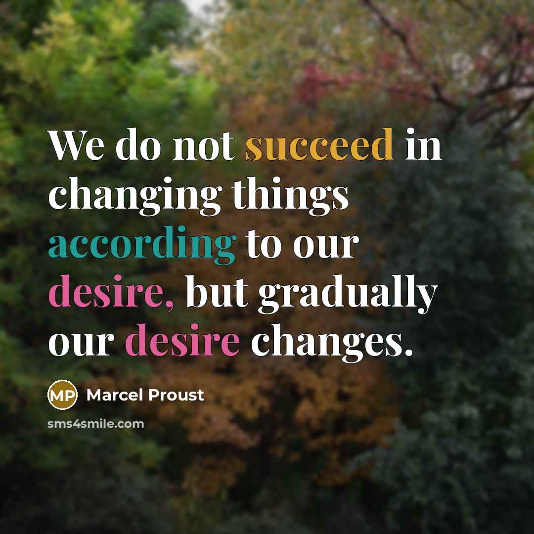 “We do not succeed in changing things according to our desire, but gradually our desire changes.” quote by Marcel Proust